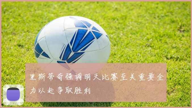 里斯蒂奇强调明天比赛至关重要全力以赴争取胜利