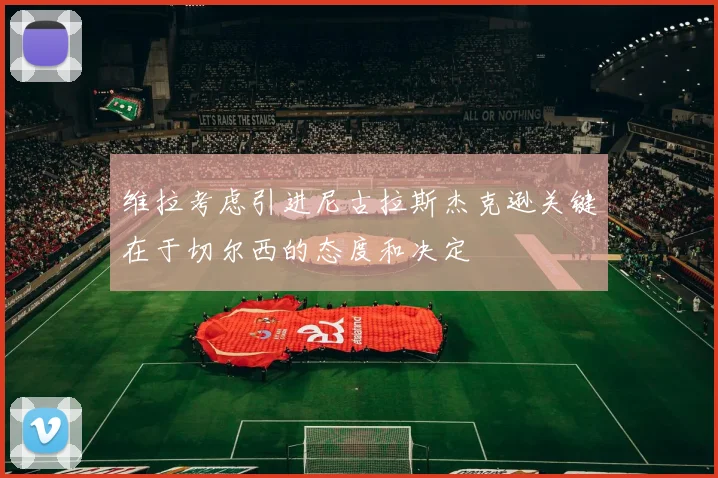维拉考虑引进尼古拉斯杰克逊关键在于切尔西的态度和决定